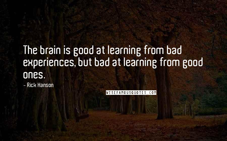 Rick Hanson Quotes: The brain is good at learning from bad experiences, but bad at learning from good ones.