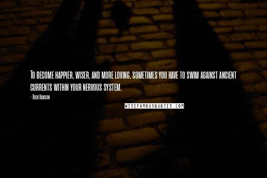 Rick Hanson Quotes: To become happier, wiser, and more loving, sometimes you have to swim against ancient currents within your nervous system.