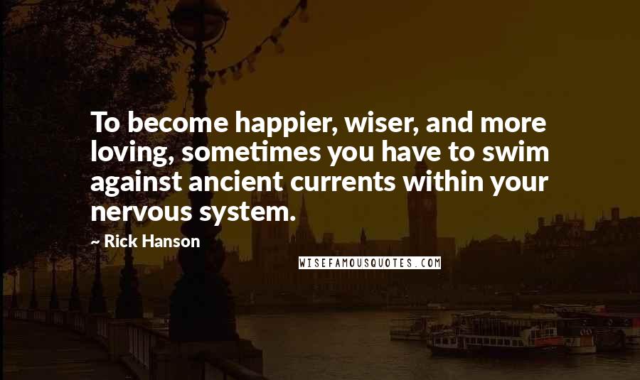 Rick Hanson Quotes: To become happier, wiser, and more loving, sometimes you have to swim against ancient currents within your nervous system.