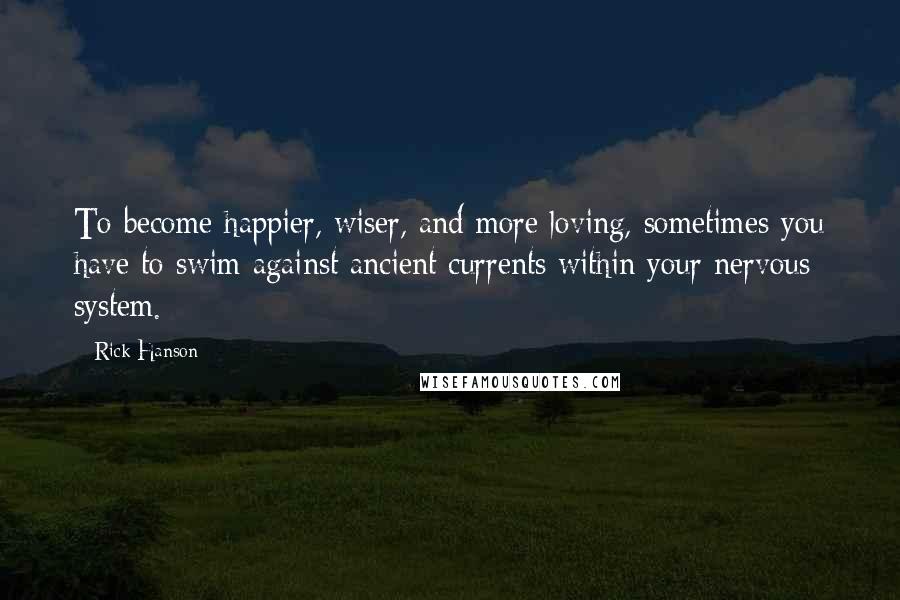 Rick Hanson Quotes: To become happier, wiser, and more loving, sometimes you have to swim against ancient currents within your nervous system.