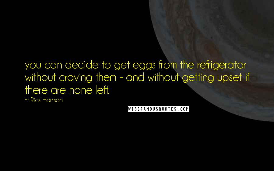 Rick Hanson Quotes: you can decide to get eggs from the refrigerator without craving them - and without getting upset if there are none left.