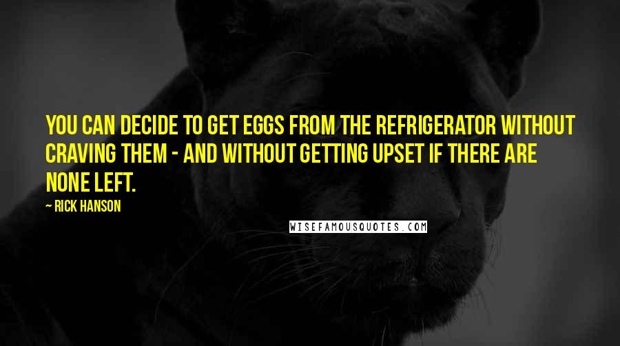 Rick Hanson Quotes: you can decide to get eggs from the refrigerator without craving them - and without getting upset if there are none left.