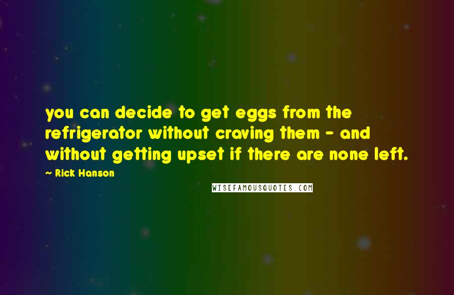 Rick Hanson Quotes: you can decide to get eggs from the refrigerator without craving them - and without getting upset if there are none left.