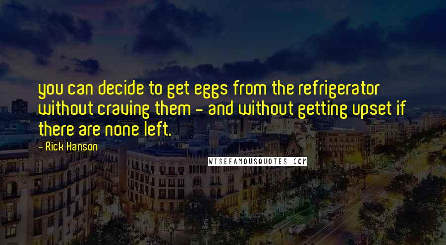 Rick Hanson Quotes: you can decide to get eggs from the refrigerator without craving them - and without getting upset if there are none left.