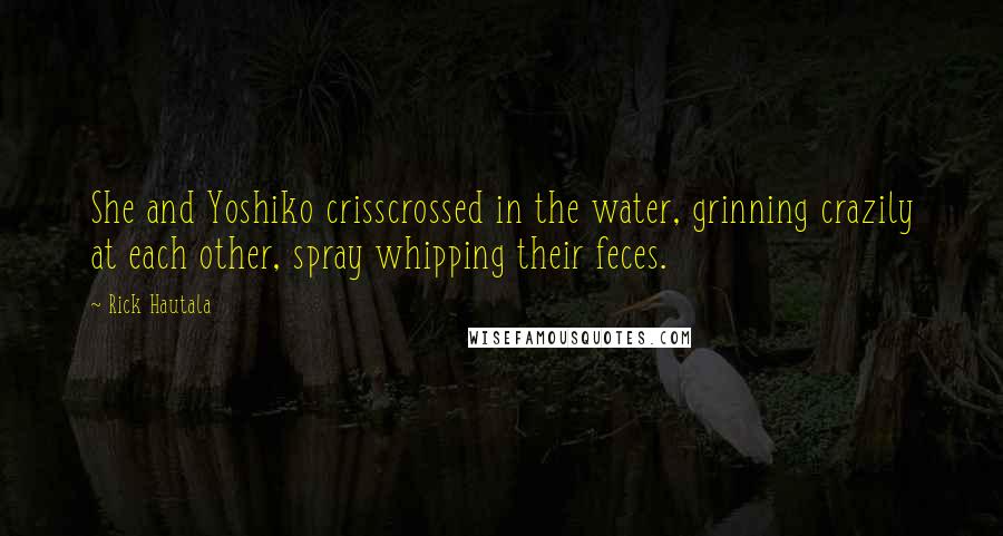 Rick Hautala Quotes: She and Yoshiko crisscrossed in the water, grinning crazily at each other, spray whipping their feces.