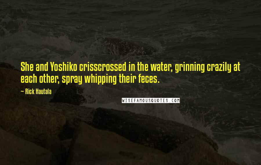 Rick Hautala Quotes: She and Yoshiko crisscrossed in the water, grinning crazily at each other, spray whipping their feces.