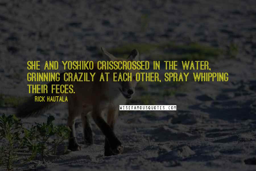 Rick Hautala Quotes: She and Yoshiko crisscrossed in the water, grinning crazily at each other, spray whipping their feces.