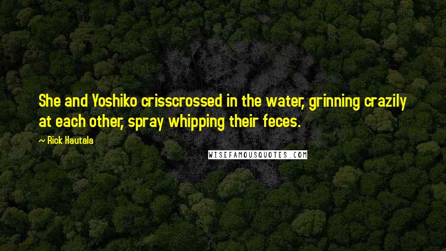 Rick Hautala Quotes: She and Yoshiko crisscrossed in the water, grinning crazily at each other, spray whipping their feces.