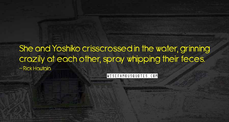 Rick Hautala Quotes: She and Yoshiko crisscrossed in the water, grinning crazily at each other, spray whipping their feces.