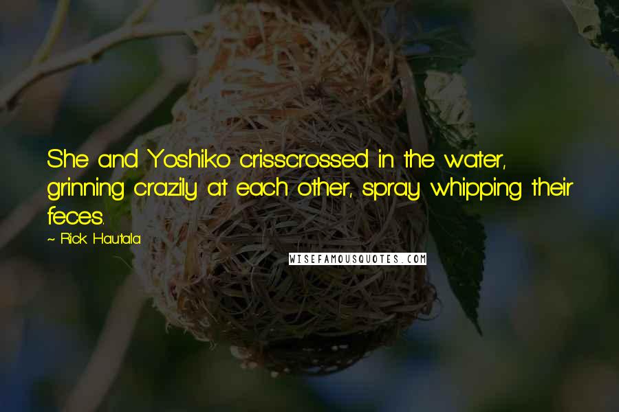 Rick Hautala Quotes: She and Yoshiko crisscrossed in the water, grinning crazily at each other, spray whipping their feces.