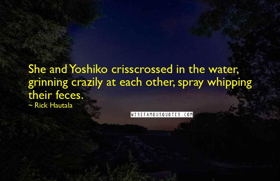 Rick Hautala Quotes: She and Yoshiko crisscrossed in the water, grinning crazily at each other, spray whipping their feces.