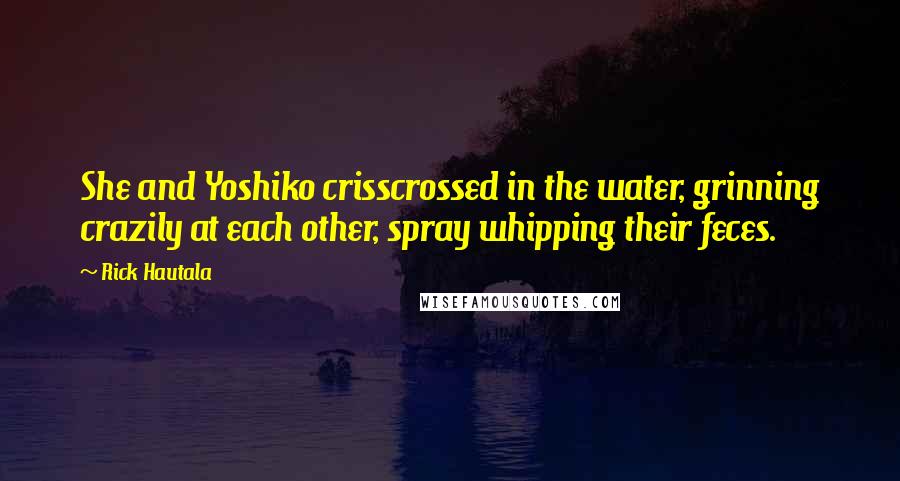 Rick Hautala Quotes: She and Yoshiko crisscrossed in the water, grinning crazily at each other, spray whipping their feces.