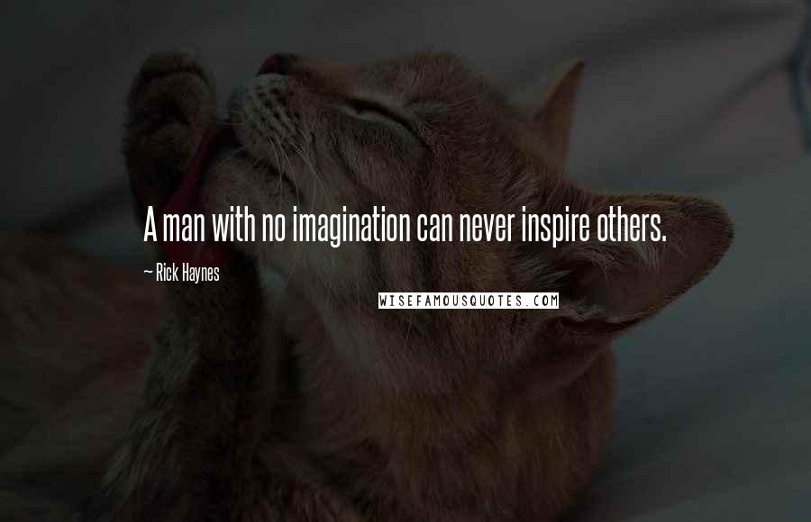 Rick Haynes Quotes: A man with no imagination can never inspire others.