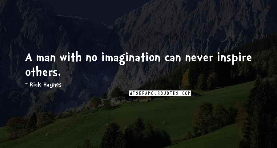 Rick Haynes Quotes: A man with no imagination can never inspire others.
