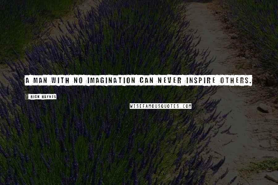 Rick Haynes Quotes: A man with no imagination can never inspire others.