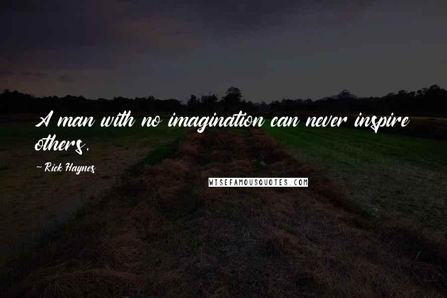 Rick Haynes Quotes: A man with no imagination can never inspire others.