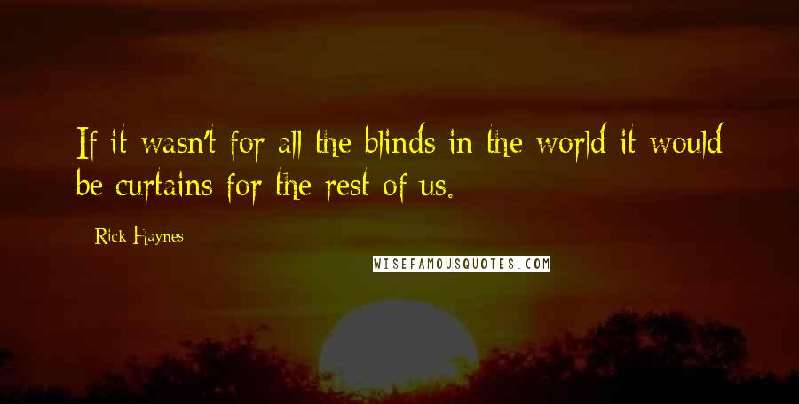 Rick Haynes Quotes: If it wasn't for all the blinds in the world it would be curtains for the rest of us.