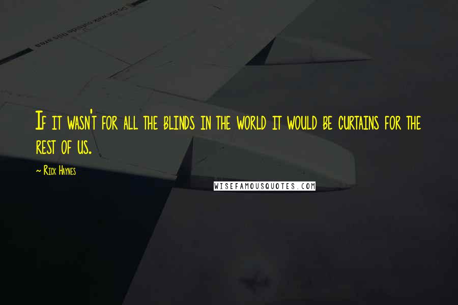 Rick Haynes Quotes: If it wasn't for all the blinds in the world it would be curtains for the rest of us.