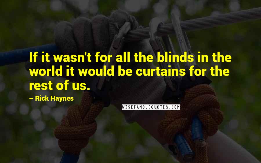 Rick Haynes Quotes: If it wasn't for all the blinds in the world it would be curtains for the rest of us.