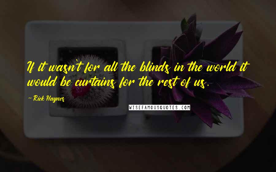 Rick Haynes Quotes: If it wasn't for all the blinds in the world it would be curtains for the rest of us.