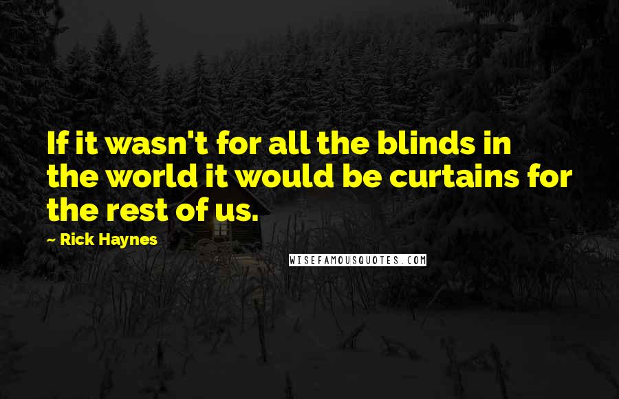 Rick Haynes Quotes: If it wasn't for all the blinds in the world it would be curtains for the rest of us.