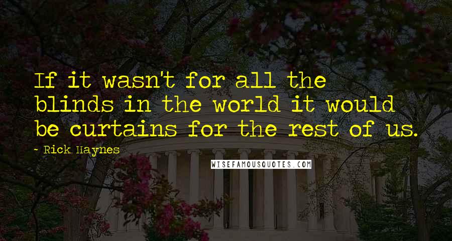 Rick Haynes Quotes: If it wasn't for all the blinds in the world it would be curtains for the rest of us.