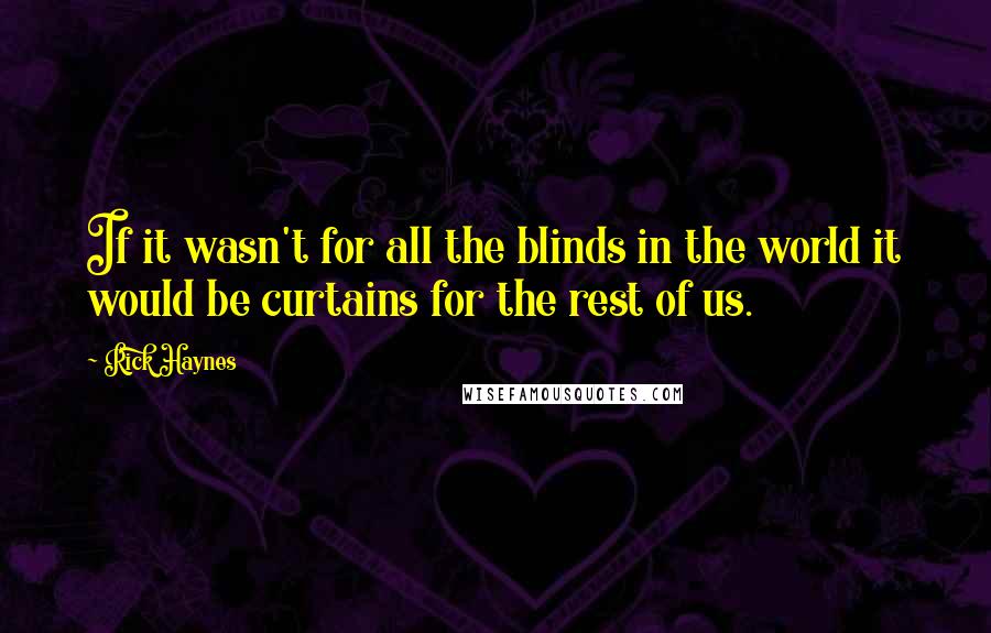 Rick Haynes Quotes: If it wasn't for all the blinds in the world it would be curtains for the rest of us.