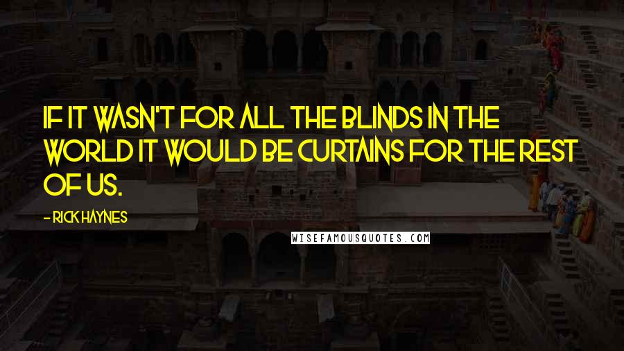 Rick Haynes Quotes: If it wasn't for all the blinds in the world it would be curtains for the rest of us.