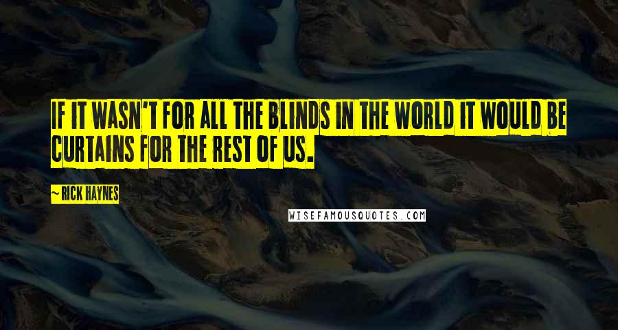 Rick Haynes Quotes: If it wasn't for all the blinds in the world it would be curtains for the rest of us.
