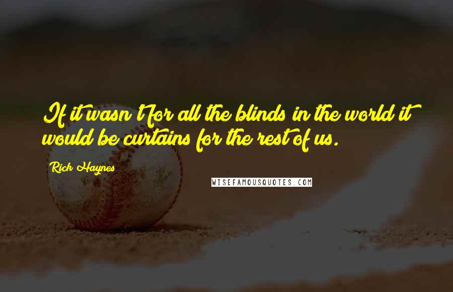 Rick Haynes Quotes: If it wasn't for all the blinds in the world it would be curtains for the rest of us.