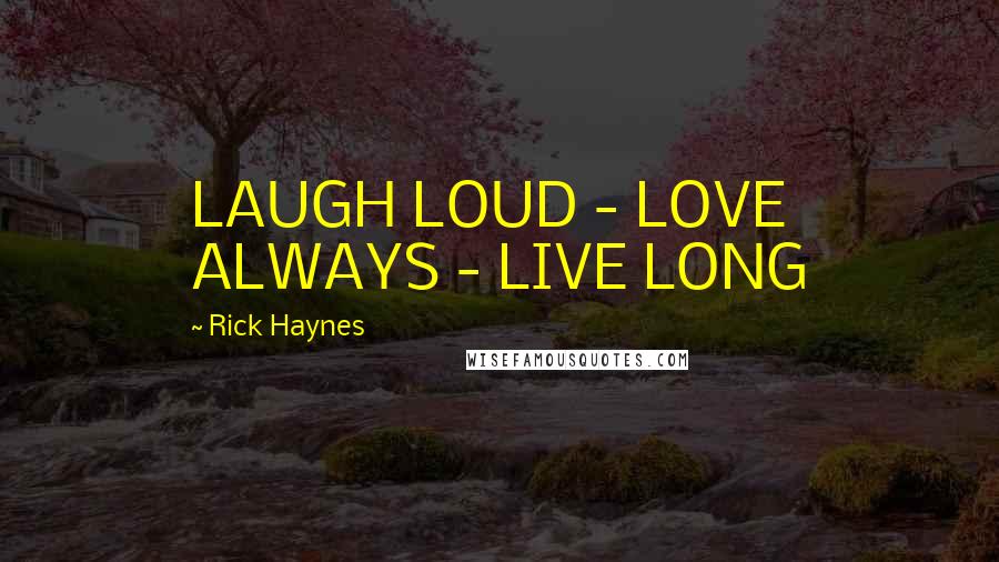 Rick Haynes Quotes: LAUGH LOUD - LOVE ALWAYS - LIVE LONG