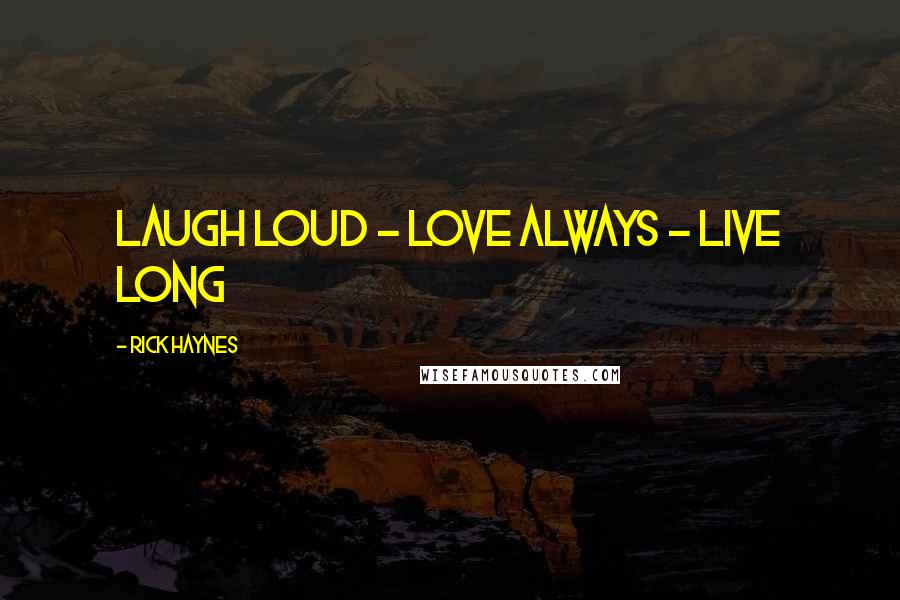Rick Haynes Quotes: LAUGH LOUD - LOVE ALWAYS - LIVE LONG