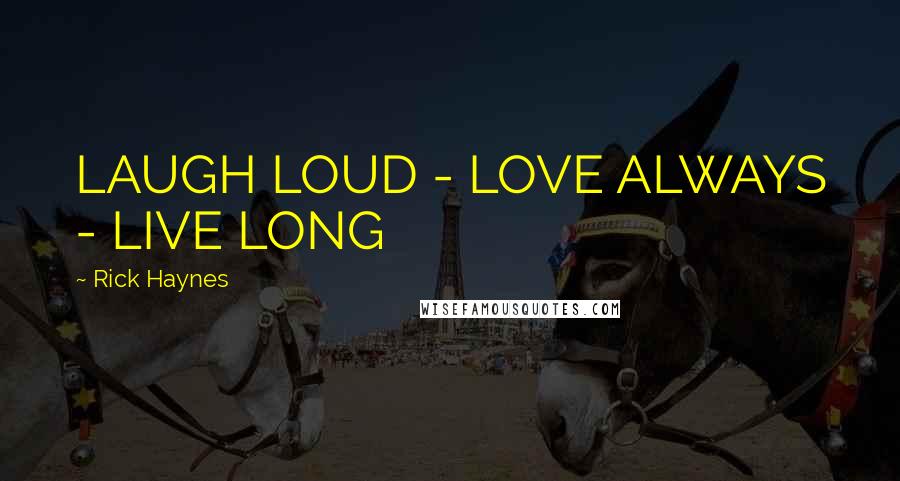 Rick Haynes Quotes: LAUGH LOUD - LOVE ALWAYS - LIVE LONG