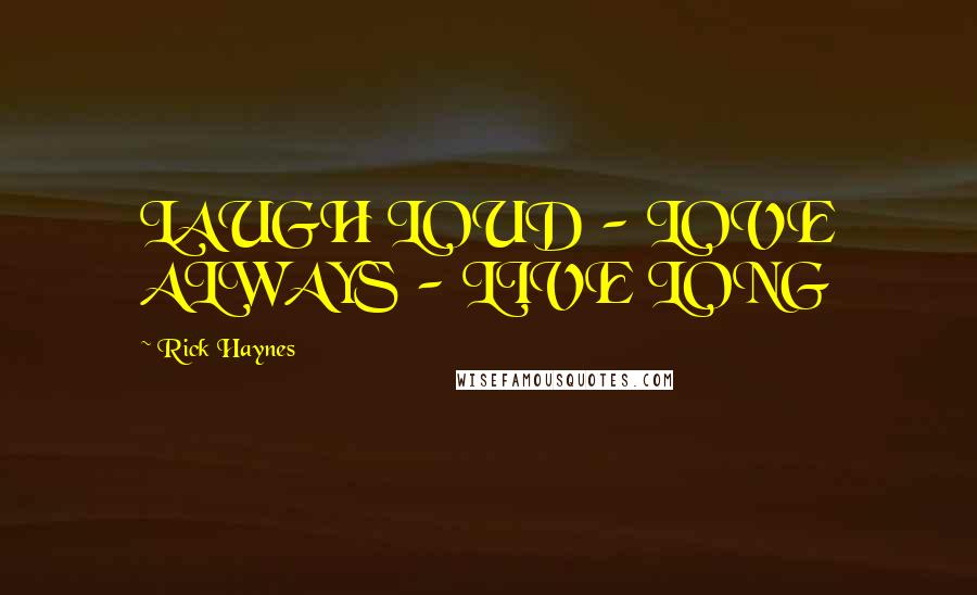 Rick Haynes Quotes: LAUGH LOUD - LOVE ALWAYS - LIVE LONG