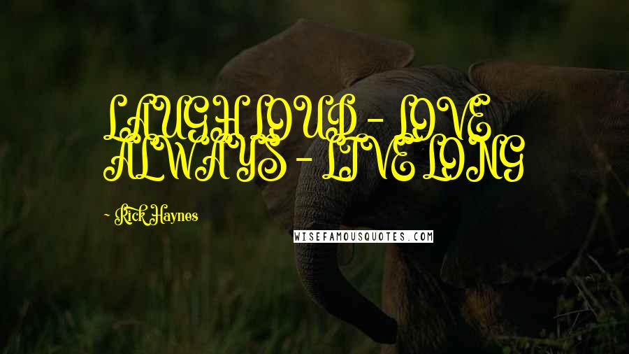 Rick Haynes Quotes: LAUGH LOUD - LOVE ALWAYS - LIVE LONG