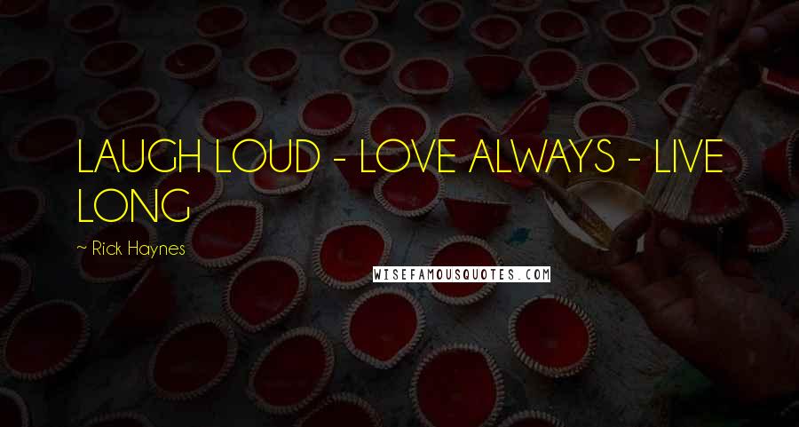 Rick Haynes Quotes: LAUGH LOUD - LOVE ALWAYS - LIVE LONG