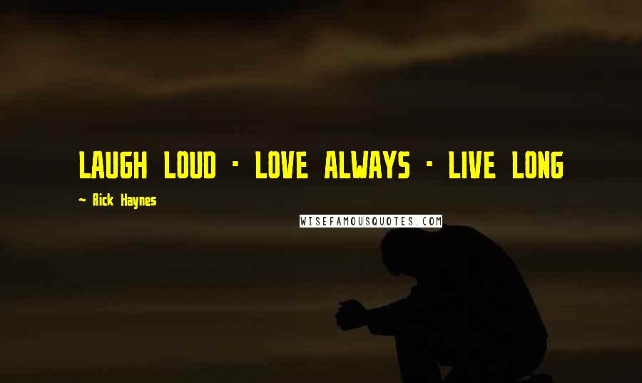 Rick Haynes Quotes: LAUGH LOUD - LOVE ALWAYS - LIVE LONG