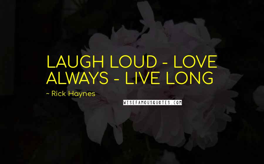 Rick Haynes Quotes: LAUGH LOUD - LOVE ALWAYS - LIVE LONG
