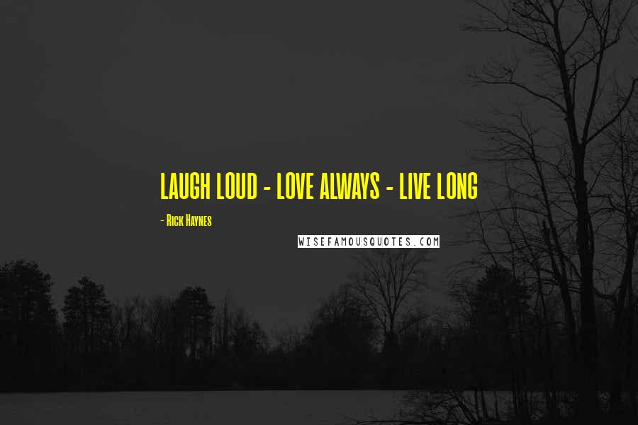 Rick Haynes Quotes: LAUGH LOUD - LOVE ALWAYS - LIVE LONG