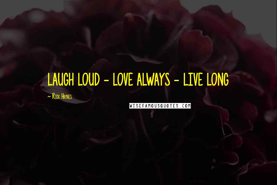 Rick Haynes Quotes: LAUGH LOUD - LOVE ALWAYS - LIVE LONG