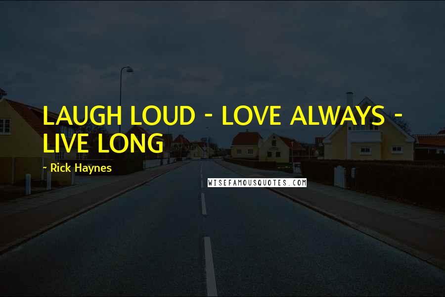 Rick Haynes Quotes: LAUGH LOUD - LOVE ALWAYS - LIVE LONG
