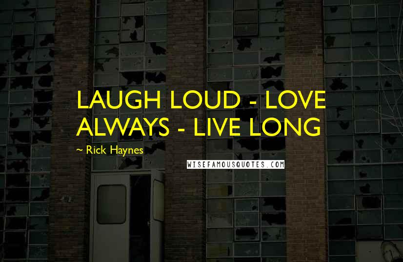 Rick Haynes Quotes: LAUGH LOUD - LOVE ALWAYS - LIVE LONG