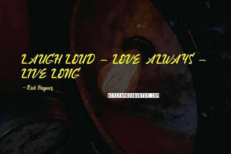 Rick Haynes Quotes: LAUGH LOUD - LOVE ALWAYS - LIVE LONG