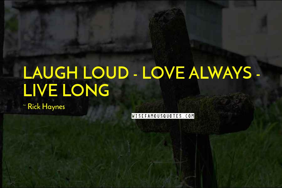 Rick Haynes Quotes: LAUGH LOUD - LOVE ALWAYS - LIVE LONG