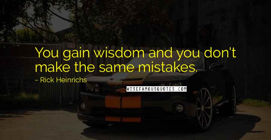 Rick Heinrichs Quotes: You gain wisdom and you don't make the same mistakes.