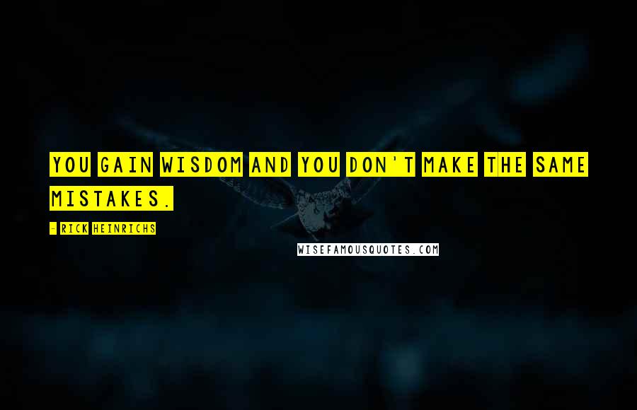 Rick Heinrichs Quotes: You gain wisdom and you don't make the same mistakes.