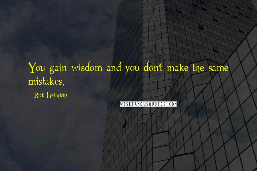 Rick Heinrichs Quotes: You gain wisdom and you don't make the same mistakes.