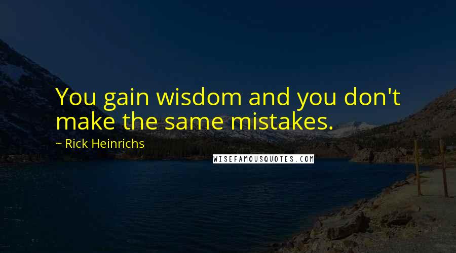 Rick Heinrichs Quotes: You gain wisdom and you don't make the same mistakes.