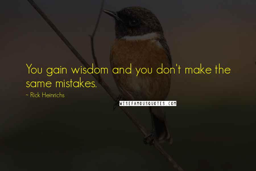 Rick Heinrichs Quotes: You gain wisdom and you don't make the same mistakes.