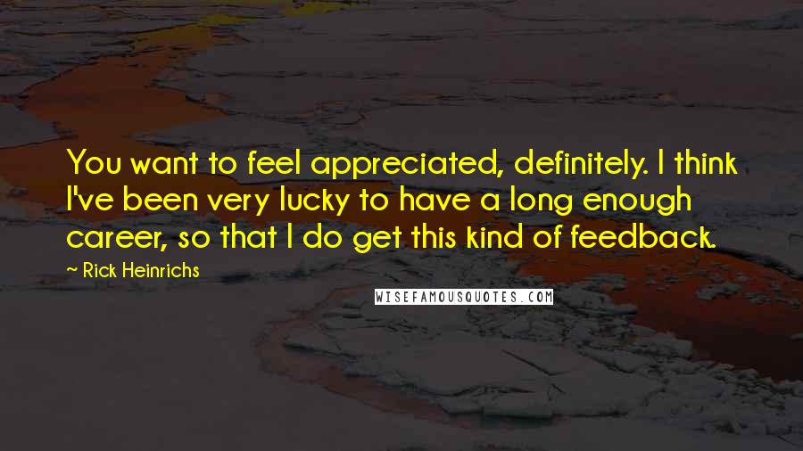 Rick Heinrichs Quotes: You want to feel appreciated, definitely. I think I've been very lucky to have a long enough career, so that I do get this kind of feedback.